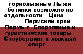  горнолыжные Лыжи ботинки возможно по отдельности › Цена ­ 4000-5000 - Пермский край, Пермь г. Спортивные и туристические товары » Сноубординг и лыжный спорт   